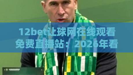 12bet让球网在线观看免费直播站:2026年看球老司机必备的高清免费入口 12bet让球网在线观看免费直播站:2026年看球老司机必备的高清免费入口