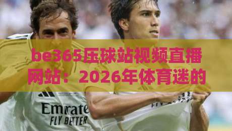 be365压球站视频直播网站：2026年体育迷的新选择，你看过了吗？