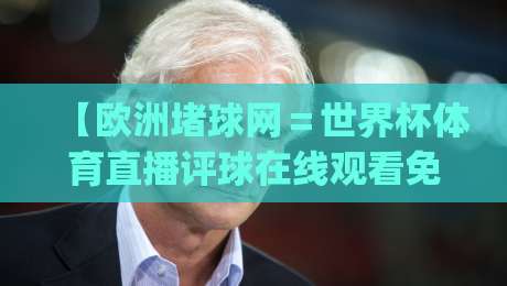 【欧洲堵球网＝世界杯体育直播评球在线观看免费直播站】！2026球迷看球新姿势，你get了吗？
