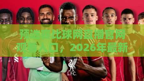 预选赛比球网直播官网观看入口,2026年最新指南来了! 预选赛比球网直播官网观看入口,2026年最新指南来了!