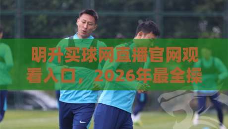 明升买球网直播官网观看入口,2026年最全操作指南! 明升买球网直播官网观看入口,2026年最全操作指南!
