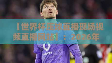 【世界杯压球直播现场视频直播网站】:2026年球迷必看的高清观赛指南 【世界杯压球直播现场视频直播网站】:2026年球迷必看的高清观赛指南