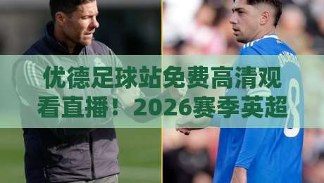 优德足球站免费高清观看直播！2026赛季英超、西甲、欧冠等顶级赛事一网打尽