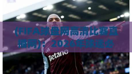 (FIFA球盘网高清比赛直播网)：2026年球迷必备神器，FIFA球盘网高清比赛直播网实测体验