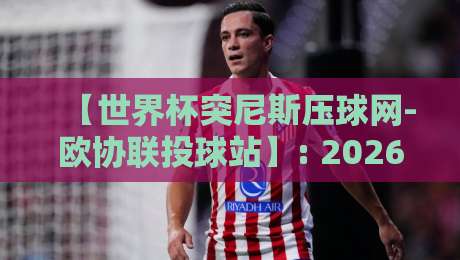 【世界杯突尼斯压球网-欧协联投球站】: 2026年赛事预测与投球策略深度解析