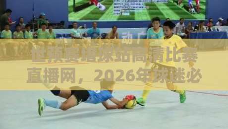 世预赛堵球站高清比赛直播网，2026年球迷必备的观赛神器！