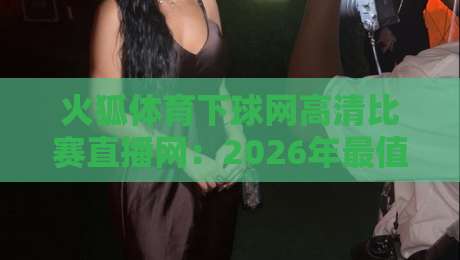 火狐体育下球网高清比赛直播网：2026年最值得收藏的赛事观看指南