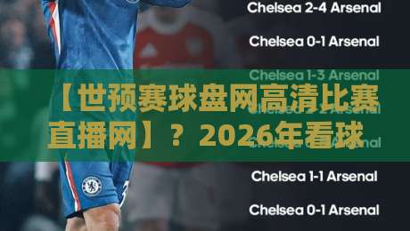 【世预赛球盘网高清比赛直播网】？2026年看球新姿势大揭秘！