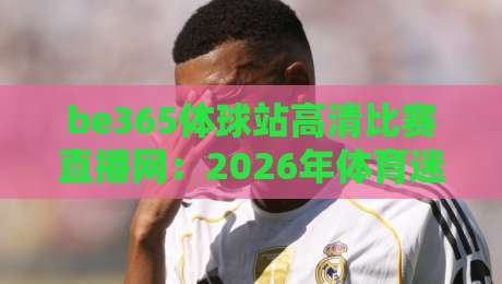 be365体球站高清比赛直播网：2026年体育迷必备的高清观赛平台