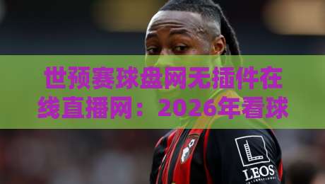 世预赛球盘网无插件在线直播网：2026年看球首选，高清流畅不卡顿