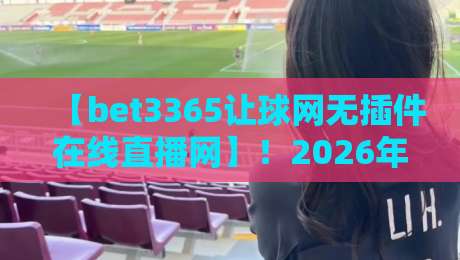 【bet3365让球网无插件在线直播网】!2026年体育迷必备的观赛新姿势 【bet3365让球网无插件在线直播网】!2026年体育迷必备的观赛新姿势