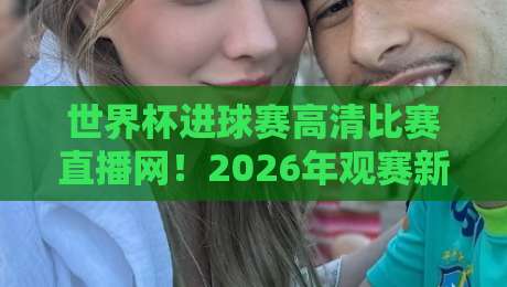 世界杯进球赛高清比赛直播网!2026年观赛新体验 世界杯进球赛高清比赛直播网!2026年观赛新体验