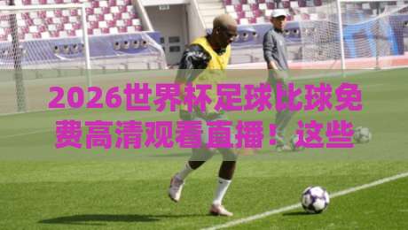 2026世界杯足球比球免费高清观看直播!这些平台让你零延迟畅享盛宴 2026世界杯足球比球免费高清观看直播!这些平台让你零延迟畅享盛宴