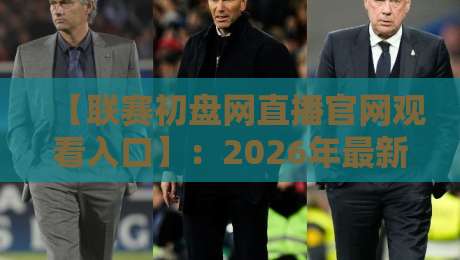 【联赛初盘网直播官网观看入口】：2026年最新观看指南与实测体验