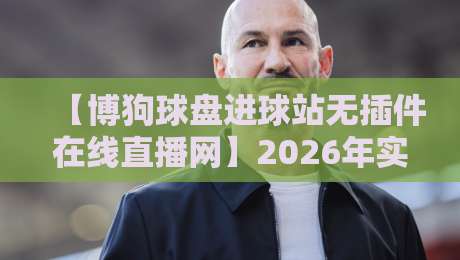 【博狗球盘进球站无插件在线直播网】2026年实测:这3个新功能让你免费看球赛 【博狗球盘进球站无插件在线直播网】2026年实测:这3个新功能让你免费看球赛