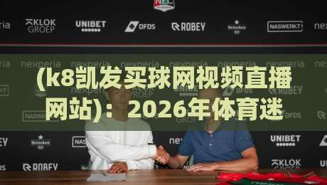 (k8凯发买球网视频直播网站):2026年体育迷必知的五大观赛新趋势 (k8凯发买球网视频直播网站):2026年体育迷必知的五大观赛新趋势