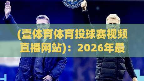 (壹体育体育投球赛视频直播网站)：2026年最值得关注的体育直播新选择